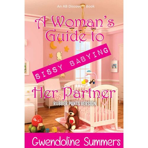 A Woman's Guide To Sissy Babying Her Partner (Rubber Pants Version): An Abdl/Sissy Baby/Femdom Guide Book
