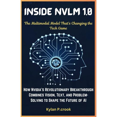 Inside Nvlm 1.0: The Multimodal Model Thats Changing The Tech Game: How Nvidias Revolutionary Breakthrough Combines Vision, Text, And ... Tech, Ai, Gadget Review And Guide Book)
