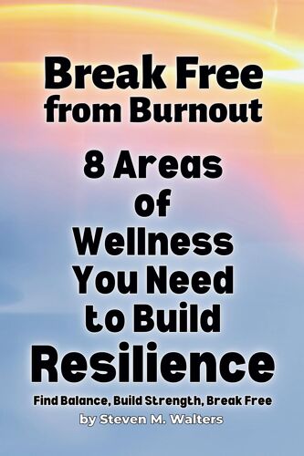 Break Free From Burnout: 8 Areas Of Wellness You Need To Build Resilience (Break Free From Burnout In The 8 Areas Of Wellness You Need To Build Resilience)