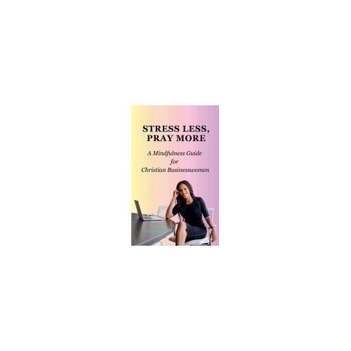 Stress Less, Pray More: A Mindfulness Guide For Christian Businesswomen