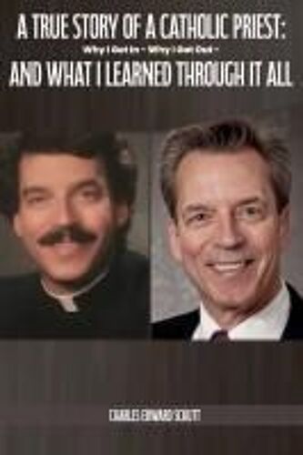 A True Story Of A Catholic Priest: Why I Got In - Why I Got Out - And What I Learned Through It All