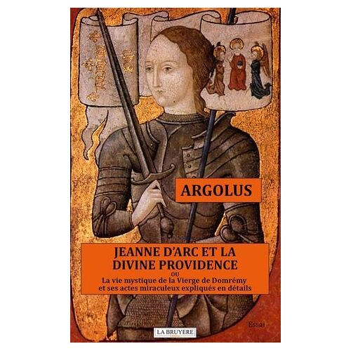 Jeanne D'arc Et La Divine Providence Ou La Vie Mystique De La Vierge De Domrémy Et Ses Actes Miraculeux Expliqués En Détails