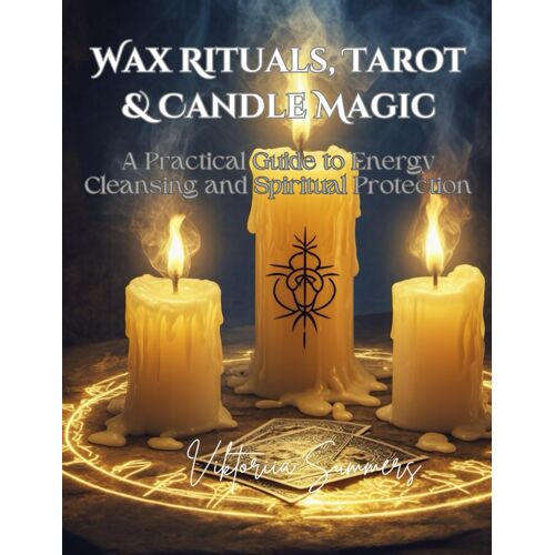 Wax Rituals, Tarot & Candle Magic: A Practical Guide To Energy Cleansing And Spiritual Protection: Master The Art Of Spiritual Cleansing, Protection, ... Tarot Readings, And Candle Magic Rituals