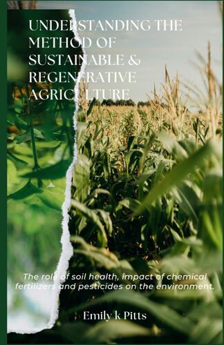 Understanding The Method Of Sustainable & Regenerative Agriculture: Th Rl F Soil Hlth, Mt F Chemical Frtlzr Nd Td N Th Nvrnmnt.