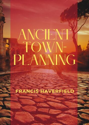 Ancient Town-Planning: The Evolution Of Urban Design In The Ancient Worldfrom Rome To Britannia