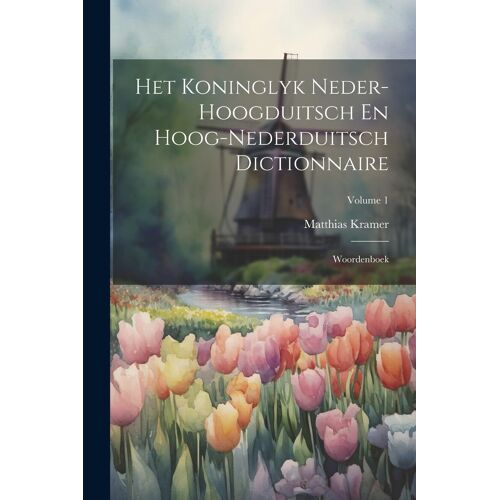 Het Koninglyk Neder-Hoogduitsch En Hoog-Nederduitsch Dictionnaire: Woordenboek; Volume 1