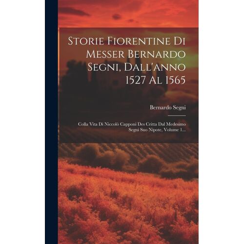 Storie Fiorentine Di Messer Bernardo Segni, Dall'anno 1527 Al 1565: Colla Vita Di Niccolò Capponi Des Critta Dal Medesimo Segni Suo Nipote, Volume 1..