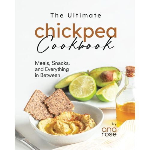 The Ultimate Chickpea Cookbook: Meals, Snacks, And Everything In Between