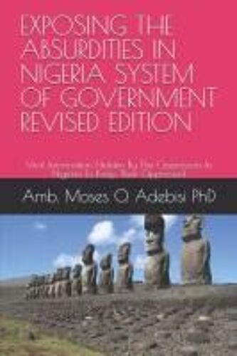 Exposing The Absurdities In Nigeria System Of Government Revised Edition: Vital Information Hidden By The Oppressors In Nigeria To Keep Their Oppressed