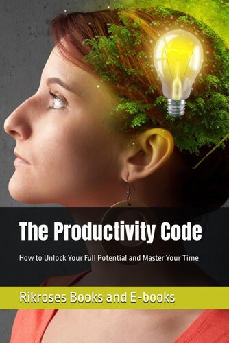 The Productivity Code: How To Unlock Your Full Potential And Master Your Time