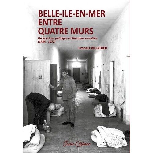 Belle-Ile-En-Mer Entre Quatre Murs - De La Prison Politique À L'éducation Surveillée (1848-1977)