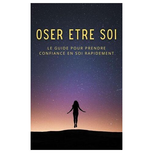 Oser Être Soi : Le Guide Pour Prendre Confiance En Soi Rapidement