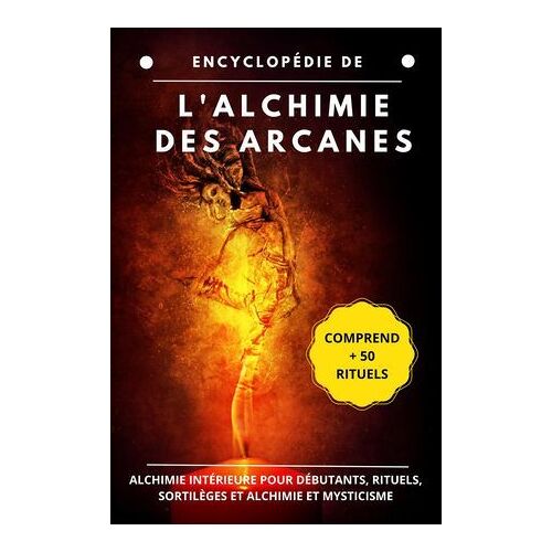 Encyclopédie De L'alchimie Des Arcanes: Alchimie Intérieure Pour Débutants, Rituels, Sortilèges Et Alchimie Et Mysticisme