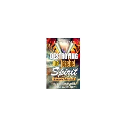 Destroying The Jezebel Spirit (Complete Collection): How To Overcome The Spirit Before It Destroys You!