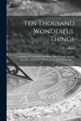 Ten Thousand Wonderful Things: Comprising The Marvellous And Rare, Odd, Curious, Quaint, Eccentric, And Extraordinary, In All Ages And Nations ...