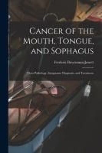 Cancer Of The Mouth, Tongue, And Sophagus: Their Pathology, Symptoms, Diagnosis, And Treatment