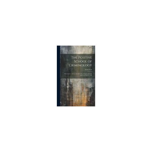 The Positive School Of Criminology: Three Lectures Given At The University Of Naples, Italy, On April 22, 23 And 24, 1901