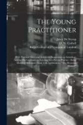 The Young Practitioner: With Practical Hints And Instructive Suggestions As Subsidiary Aids For His Guidance On Entering Into Private Practice