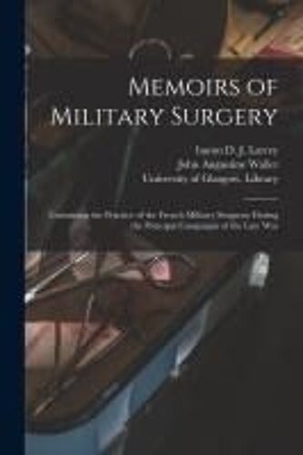 Memoirs Of Military Surgery [Electronic Resource]: Containing The Practice Of The French Military Surgeons During The Principal Campaigns Of The Late