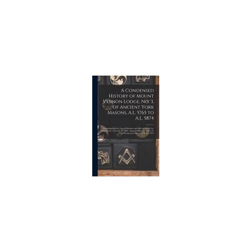 A Condensed History Of Mount Vernon Lodge, No. 3, Of Ancient York Masons, A.L. 5765 To A.L. 5874: Containing Sketches, Lists Of Members And Officers,