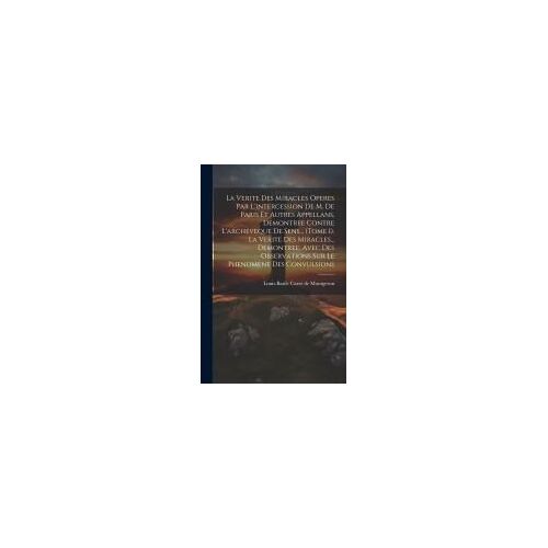 La Verite Des Miracles Operes Par L'intercession De M. De Paris Et Autres Appellans, Demontree Contre L'archeveque De Sens... (Tome 1). La Verite Des