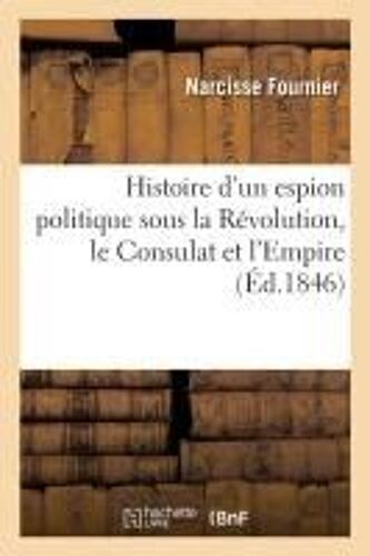 Histoire D'un Espion Politique Sous La Révolution, Le Consulat Et L'empire