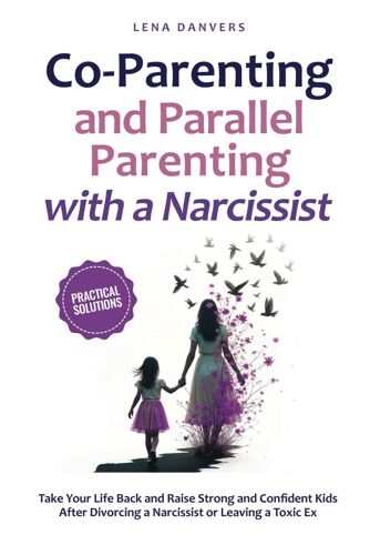 Co-Parenting And Parallel Parenting With A Narcissist - Practical Solutions: Take Your Life Back And Raise Strong And Confident Kids After Divorcing A Narcissist Or Leaving A Toxic Ex