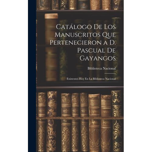 Catálogo De Los Manuscritos Que Pertenecieron A D. Pascual De Gayangos: Existentes Hoy En La Biblioteca Nacional