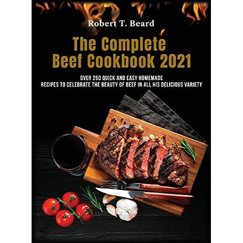 The Complete Beef Cookbook 2021: Over 250 Quick And Easy Homemade Recipes To Celebrate The Beauty Of Beef In All His Delicious Variety