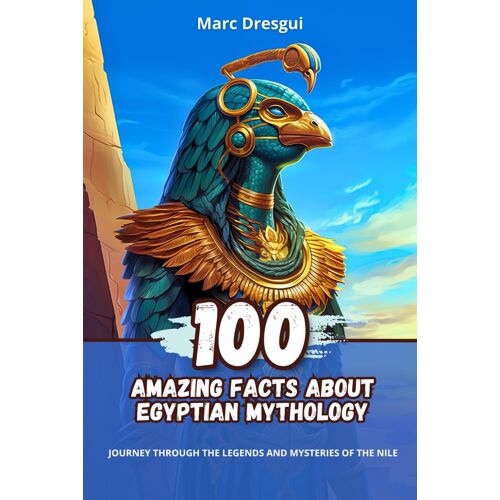 100 Amazing Facts About Egyptian Mythology: Journey Through The Legends And Mysteries Of The Nile