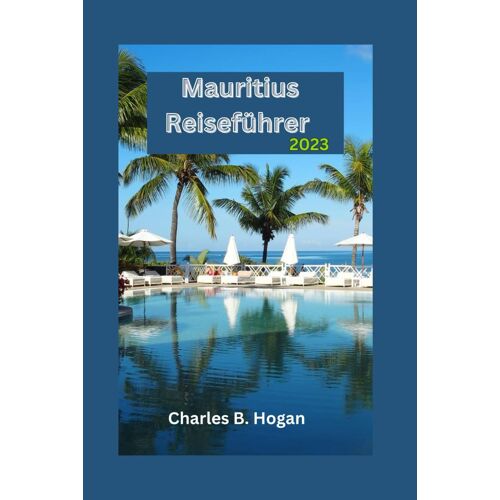 Mauritius Reiseführer 2023: Ein Unverzichtbarer Leitfaden Für Anfänger: Entdecken Sie Die Verborgenen Schätze, Kulturfestivals, Küchen Und Outdoor-Abenteuer Der Insel