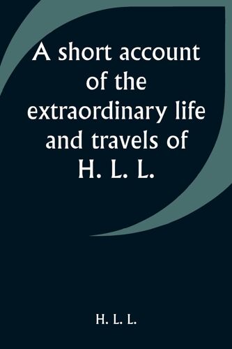 A Short Account Of The Extraordinary Life And Travels Of H. L. L.
