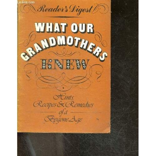 What Your Grandmothers Knew - Hints, Recipes & Remedies Of A Bygone Age