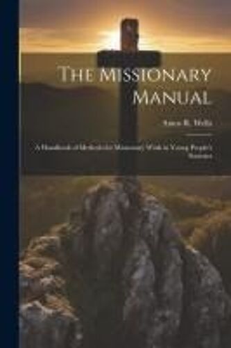 The Missionary Manual: A Handbook Of Methods For Missionary Work In Young People's Societies