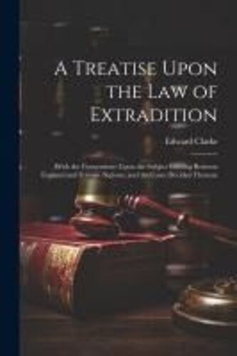 A Treatise Upon The Law Of Extradition: With The Conventions Upon The Subject Existing Between England And Foreign Nations, And The Cases Decided Ther