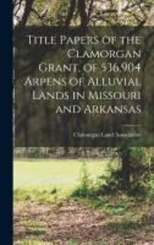 Title Papers Of The Clamorgan Grant, Of 536,904 Arpens Of Alluvial Lands In Missouri And Arkansas