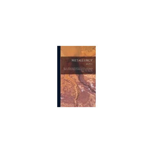 Metallurgy: The Art Of Extracting Metals From Their Ores, And Adapting Them To Various Purposes Of Manufacture: Fuel, Fire-Clays,