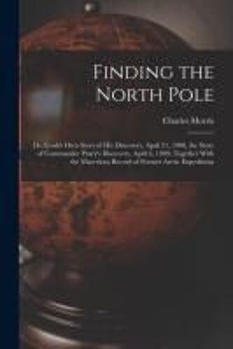Finding The North Pole; Dr. Cook's Own Story Of His Discovery, April 21, 1908, The Story Of Commander Peary's Discovery, April 6, 1909, Together With