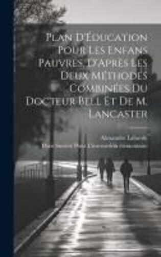 Plan D'éducation Pour Les Enfans Pauvres, D'après Les Deux Méthodes Combinées Du Docteur Bell Et De M. Lancaster