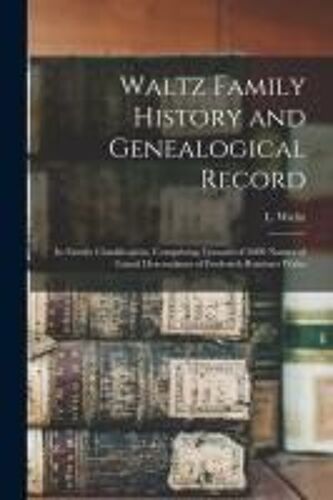Waltz Family History And Genealogical Record: In Family Classification, Comprising Upward Of 3000 Names Of Lineal Descendants Of Frederick Reinhart Wa