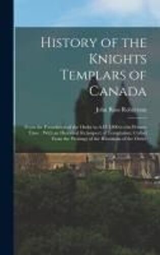 History Of The Knights Templars Of Canada: From The Foundation Of The Order In A.D. 1800 To The Present Time: With An Historical Retrospect Of Templar