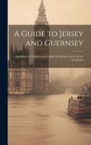 A Guide To Jersey And Guernsey: Including The Neighbouring Islands Of Alderney, Serk, Herm, And Jethou