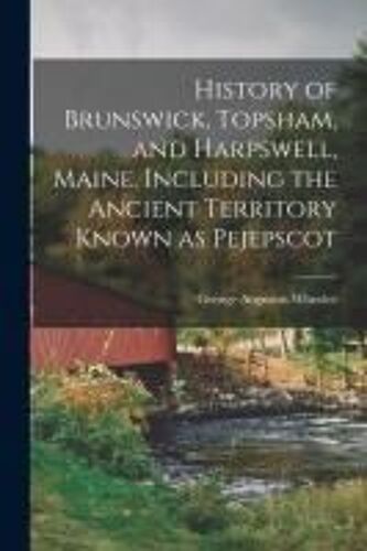 History Of Brunswick, Topsham, And Harpswell, Maine, Including The Ancient Territory Known As Pejepscot