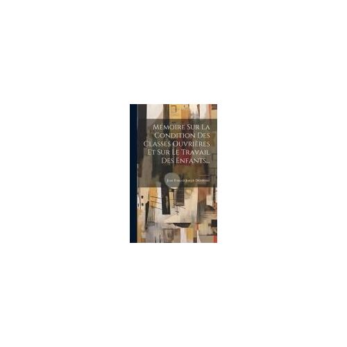 Mémoire Sur La Condition Des Classes Ouvrières Et Sur Le Travail Des Enfants...