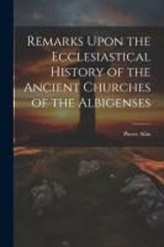 Remarks Upon The Ecclesiastical History Of The Ancient Churches Of The Albigenses