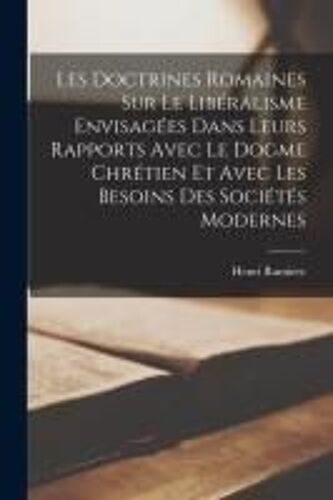 Les Doctrines Romaines Sur Le Libéralisme Envisagées Dans Leurs Rapports Avec Le Dogme Chrétien Et Avec Les Besoins Des Sociétés Modernes