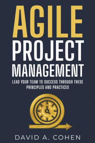 Agile Project Management: Lead Your Team To Success Through These Principles And Practices