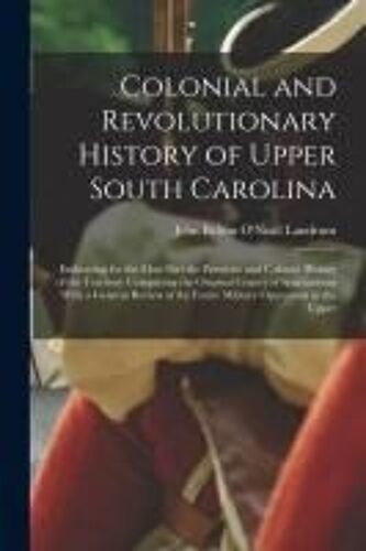 Colonial And Revolutionary History Of Upper South Carolina: Embracing For The Most Part The Primitive And Colonial History Of The Territory Comprising