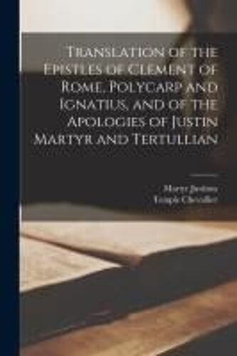 Translation Of The Epistles Of Clement Of Rome, Polycarp And Ignatius, And Of The Apologies Of Justin Martyr And Tertullian
