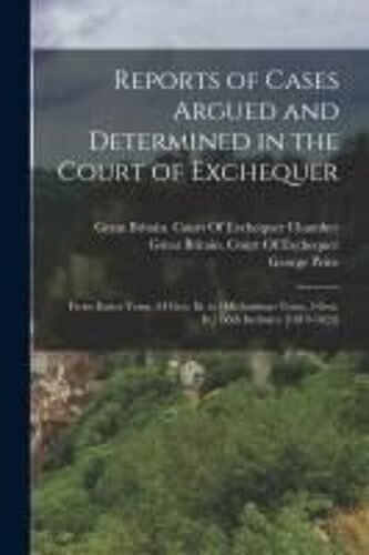 Reports Of Cases Argued And Determined In The Court Of Exchequer: From Easter Term, 54 Geo. Iii. To [Michaelmas Term, 5 Geo. Iv.] Both Inclusive [1814